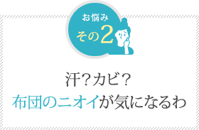 汗？カビ？ 布団のニオイが気になるわ