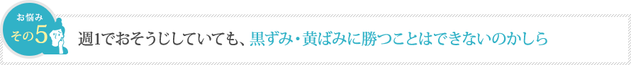 週1でおそうじしていても、黒ずみ・黄ばみに勝つことはできないのかしら